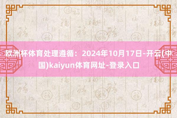 欧洲杯体育处理遵循：2024年10月17日-开云(中国)kaiyun体育网址-登录入口