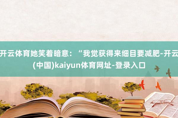 开云体育她笑着暗意：“我觉获得来细目要减肥-开云(中国)kaiyun体育网址-登录入口