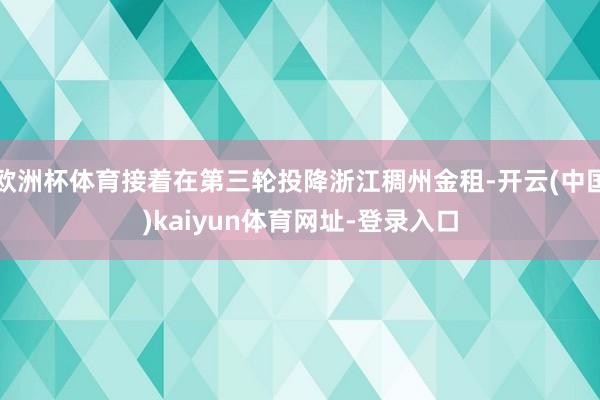 欧洲杯体育接着在第三轮投降浙江稠州金租-开云(中国)kaiyun体育网址-登录入口