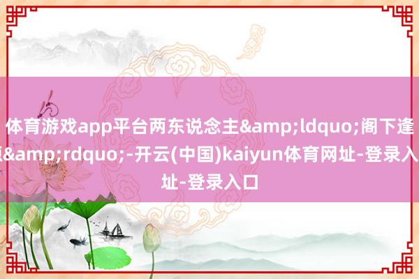 体育游戏app平台两东说念主&ldquo;阁下逢源&rdquo;-开云(中国)kaiyun体育网址-登录入口