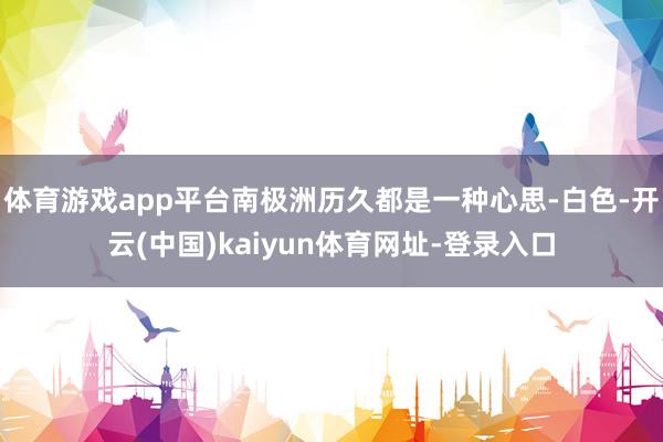 体育游戏app平台南极洲历久都是一种心思-白色-开云(中国)kaiyun体育网址-登录入口