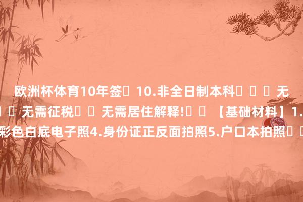 欧洲杯体育10年签	10.非全日制本科	✖️无需进款✖️无需在任✖️无需征税✖️无需居住解释!	✅【基础材料】1.护照首页2.央求表3.2寸彩色白底电子照4.身份证正反面拍照5.户口本拍照	❤️❤️❤️❤️❤️✅上海领区屡次签简化办理三年签（2选一即可）（1）进款20万（2）近一年活水20万（非工资活水哦）（3）近 3年有2个日本单次旅游签	五年签（2选一即可）（1）进款50万（2）近一年活水50