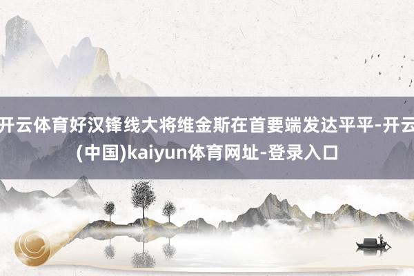 开云体育好汉锋线大将维金斯在首要端发达平平-开云(中国)kaiyun体育网址-登录入口