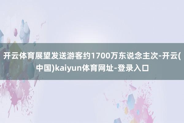 开云体育展望发送游客约1700万东说念主次-开云(中国)kaiyun体育网址-登录入口