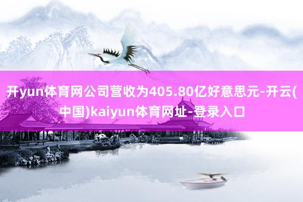 开yun体育网公司营收为405.80亿好意思元-开云(中国)kaiyun体育网址-登录入口