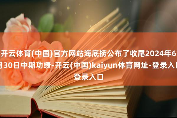 开云体育(中国)官方网站海底捞公布了收尾2024年6月30日中期功绩-开云(中国)kaiyun体育网址-登录入口